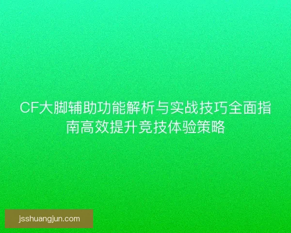 CF大脚辅助功能解析与实战技巧全面指南高效提升竞技体验策略