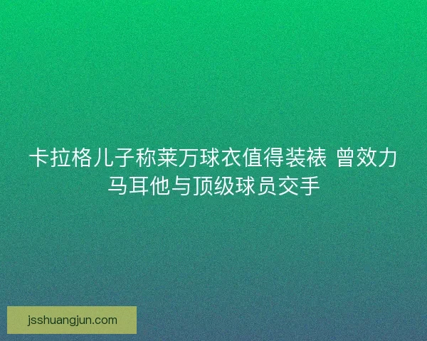 卡拉格儿子称莱万球衣值得装裱 曾效力马耳他与顶级球员交手