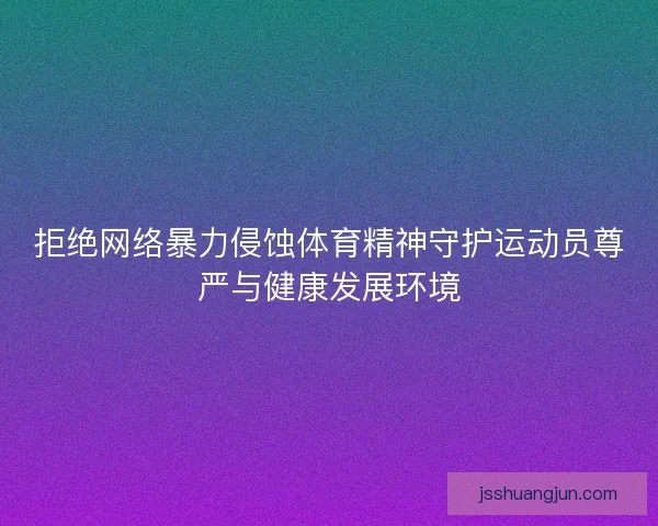 拒绝网络暴力侵蚀体育精神守护运动员尊严与健康发展环境