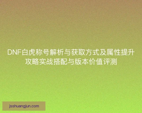 DNF白虎称号解析与获取方式及属性提升攻略实战搭配与版本价值评测