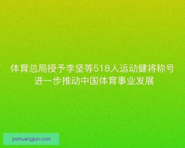 体育总局授予李坚等518人运动健将称号 进一步推动中国体育事业发展