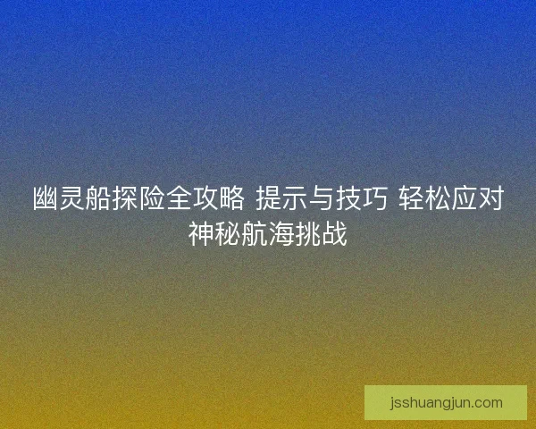 幽灵船探险全攻略 提示与技巧 轻松应对神秘航海挑战